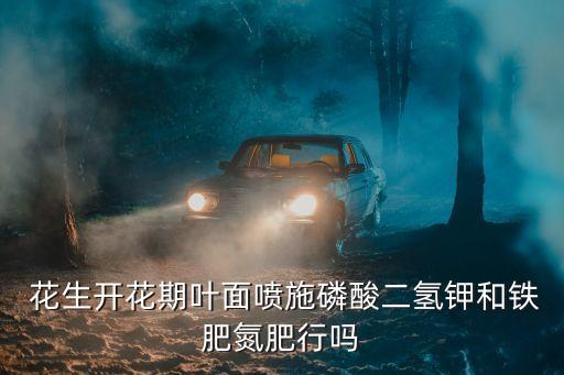 花生開花期葉面噴施磷酸二氫鉀和鐵肥氮肥行嗎