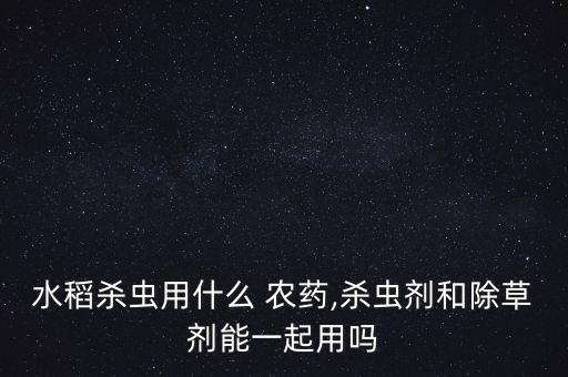 水稻殺蟲用什么 農藥,殺蟲劑和除草劑能一起用嗎