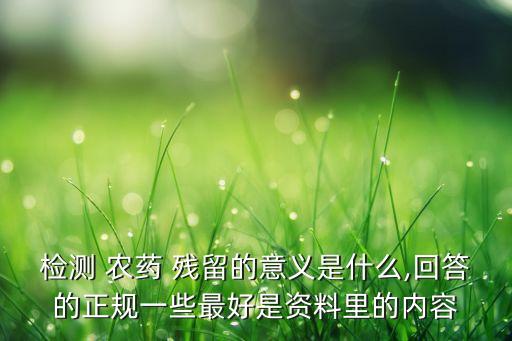 檢測 農藥 殘留的意義是什么,回答的正規一些最好是資料里的內容