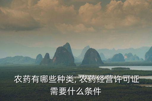  農藥有哪些種類, 農藥經營許可證需要什么條件