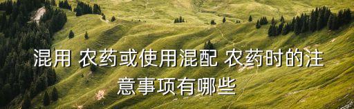  混用 農藥或使用混配 農藥時的注意事項有哪些
