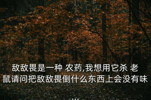 敵敵畏是一種 農藥,我想用它殺 老鼠請問把敵敵畏倒什么東西上會沒有味...