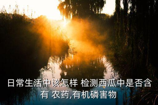 日常生活中該怎樣 檢測西瓜中是否含有 農藥,有機磷害物
