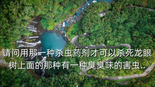 請問用那一種殺蟲藥劑才可以殺死龍眼樹上面的那種有一種臭臭味的害蟲...