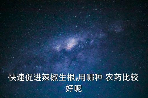 快速促進辣椒生根,用哪種 農藥比較好呢