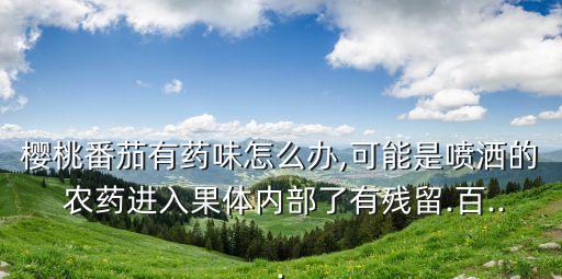 櫻桃番茄有藥味怎么辦,可能是噴灑的 農(nóng)藥進(jìn)入果體內(nèi)部了有殘留.百...