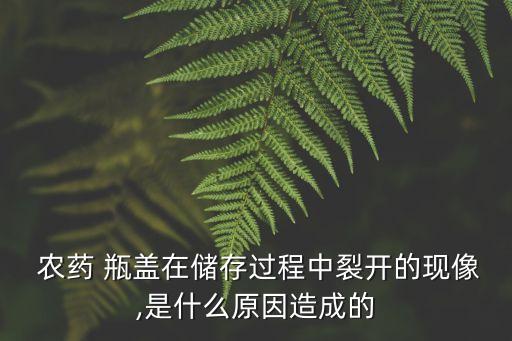  農藥 瓶蓋在儲存過程中裂開的現像,是什么原因造成的