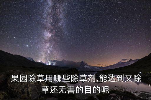  果園除草用哪些除草劑,能達到又除草還無害的目的呢