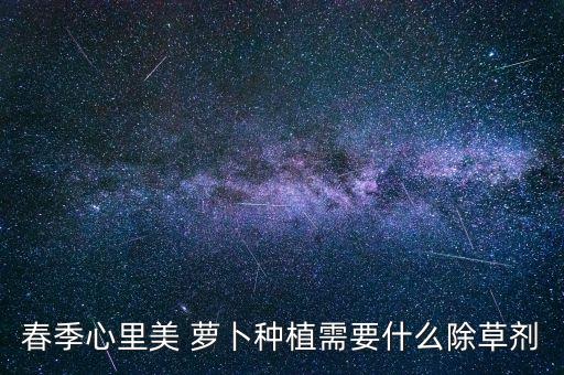 春季心里美 蘿卜種植需要什么除草劑