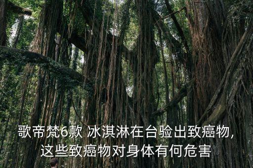 歌帝梵6款 冰淇淋在臺(tái)驗(yàn)出致癌物,這些致癌物對(duì)身體有何危害