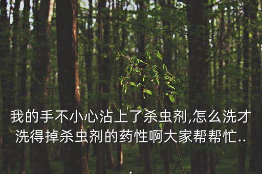 我的手不小心沾上了殺蟲劑,怎么洗才洗得掉殺蟲劑的藥性啊大家幫幫忙...