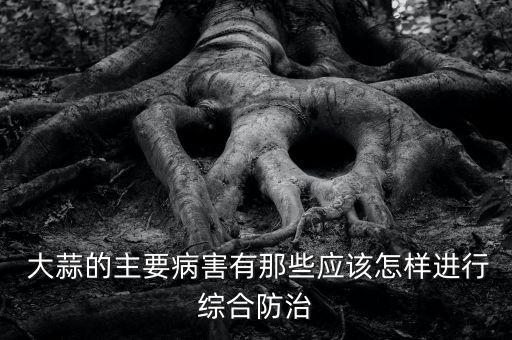  大蒜的主要病害有那些應(yīng)該怎樣進行綜合防治