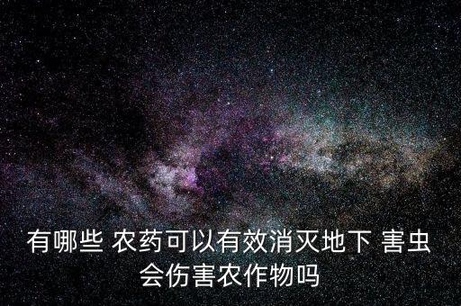 有哪些 農(nóng)藥可以有效消滅地下 害蟲(chóng)會(huì)傷害農(nóng)作物嗎