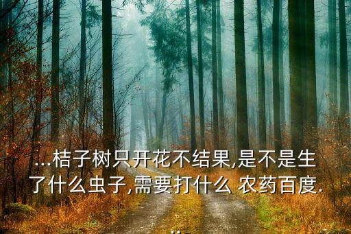 ...桔子樹只開花不結(jié)果,是不是生了什么蟲子,需要打什么 農(nóng)藥百度...
