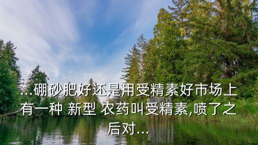 ...硼砂肥好還是用受精素好市場上有一種 新型 農藥叫受精素,噴了之后對...