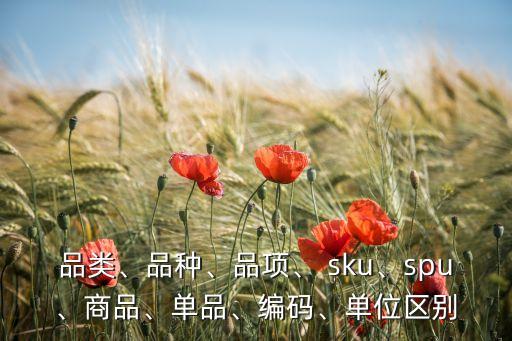 品類(lèi)、品種、品項(xiàng)、 sku、spu、商品、單品、編碼、單位區(qū)別