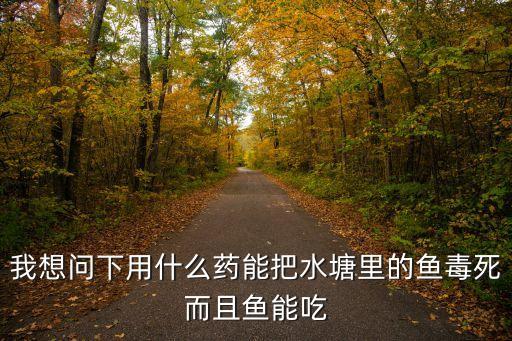 我想問下用什么藥能把水塘里的魚毒死而且魚能吃