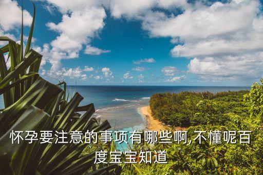 懷孕要注意的事項有哪些啊,不懂呢百度寶寶知道