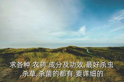 求各種 農藥 成分及功效,最好殺蟲,殺草,殺菌的都有,要詳細的