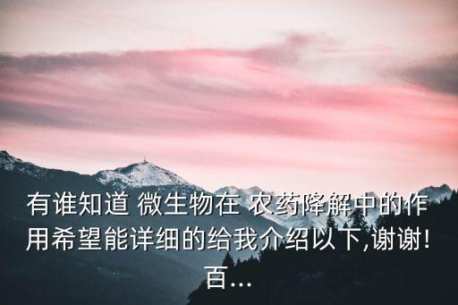 有誰(shuí)知道 微生物在 農(nóng)藥降解中的作用希望能詳細(xì)的給我介紹以下,謝謝!百...