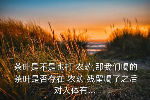 茶葉什么農(nóng)藥殘留,茶葉農(nóng)藥殘留對人體的危害