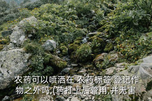  農(nóng)藥可以噴灑在 農(nóng)藥標(biāo)簽 登記作物之外嗎,(藥打上后管用,并無害