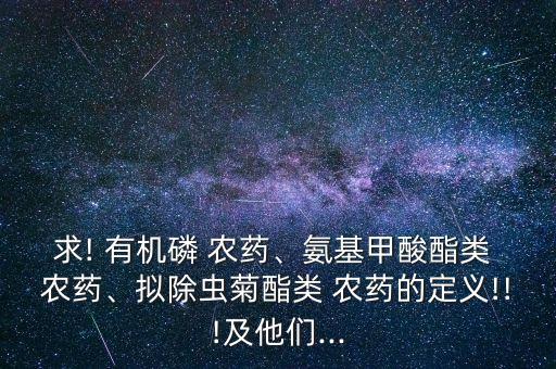 求! 有機磷 農(nóng)藥、氨基甲酸酯類 農(nóng)藥、擬除蟲菊酯類 農(nóng)藥的定義!!!及他們...