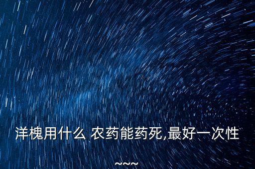 洋槐用什么 農(nóng)藥能藥死,最好一次性~~~