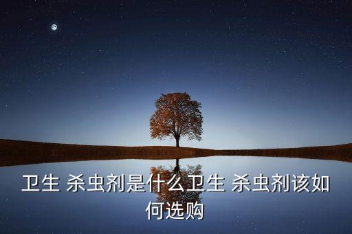 衛生 殺蟲劑是什么衛生 殺蟲劑該如何選購