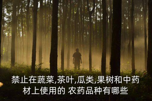 禁止在蔬菜,茶葉,瓜類,果樹和中藥材上使用的 農藥品種有哪些