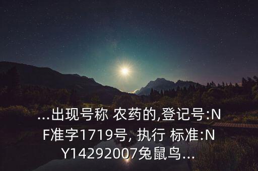 ...出現(xiàn)號稱 農(nóng)藥的,登記號:NF準(zhǔn)字1719號, 執(zhí)行 標(biāo)準(zhǔn):NY14292007兔鼠鳥...