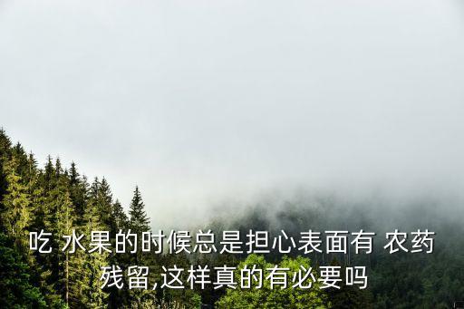 吃 水果的時候總是擔心表面有 農藥 殘留,這樣真的有必要嗎