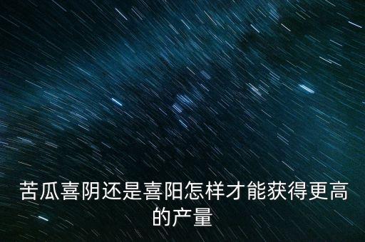  苦瓜喜陰還是喜陽怎樣才能獲得更高的產量