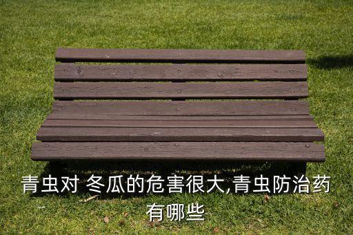 青蟲對 冬瓜的危害很大,青蟲防治藥有哪些