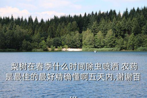  梨樹在春季什么時間除蟲噴灑 農(nóng)藥是最佳的最好精確懂啊五天內(nèi),謝謝百...