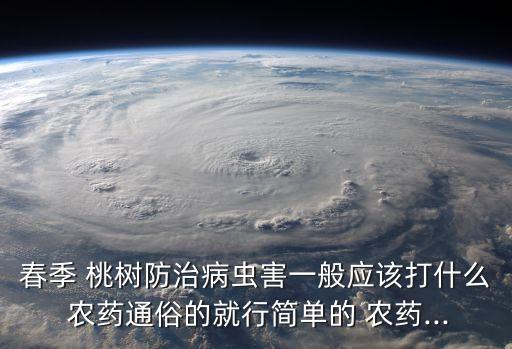 春季 桃樹防治病蟲害一般應該打什么 農(nóng)藥通俗的就行簡單的 農(nóng)藥...
