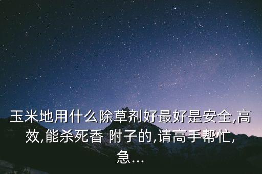 玉米地用什么除草劑好最好是安全,高效,能殺死香 附子的,請高手幫忙,急...