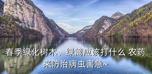 春季綠化樹木、綠籬應該打什么 農藥來防治病蟲害急~
