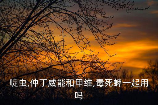 啶蟲,仲丁威能和甲維,毒死蜱一起用嗎
