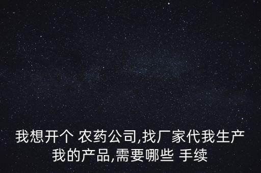 我想開個 農藥公司,找廠家代我生產我的產品,需要哪些 手續