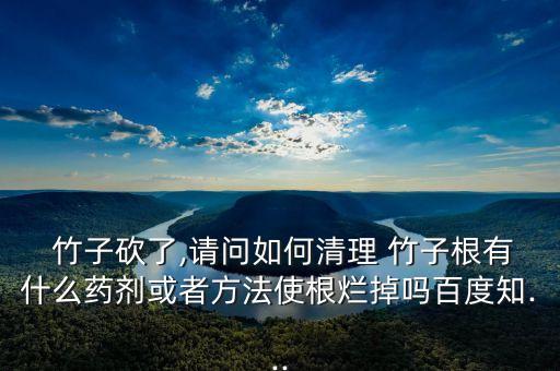  竹子砍了,請問如何清理 竹子根有什么藥劑或者方法使根爛掉嗎百度知...