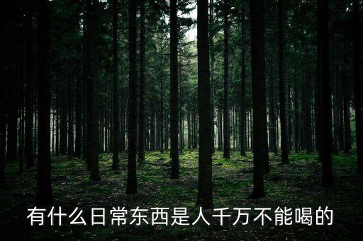 有什么日常東西是人千萬(wàn)不能喝的