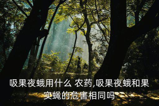 吸果夜蛾用什么 農(nóng)藥,吸果夜蛾和果實蠅的危害相同嗎
