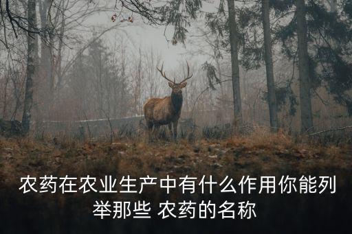  農(nóng)藥在農(nóng)業(yè)生產(chǎn)中有什么作用你能列舉那些 農(nóng)藥的名稱