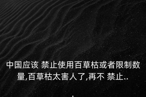 中國應該 禁止使用百草枯或者限制數量,百草枯太害人了,再不 禁止...