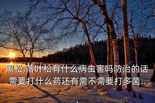 黑松,落葉松有什么病蟲害嗎防治的話需要打什么藥還有需不需要打多菌...