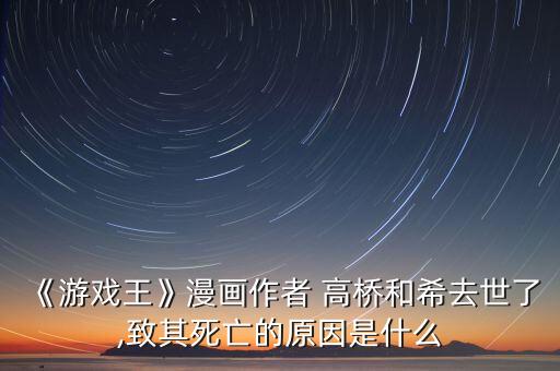 《游戲王》漫畫作者 高橋和希去世了,致其死亡的原因是什么