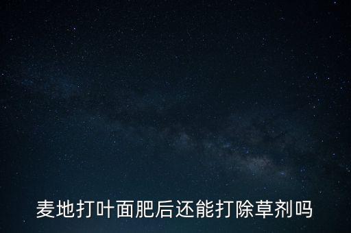 麥地打葉面肥后還能打除草劑嗎