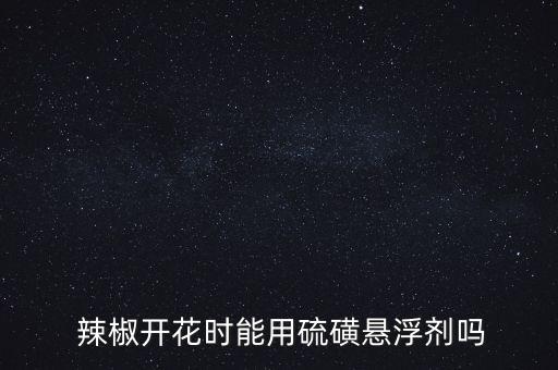  辣椒開花時能用硫磺懸浮劑嗎