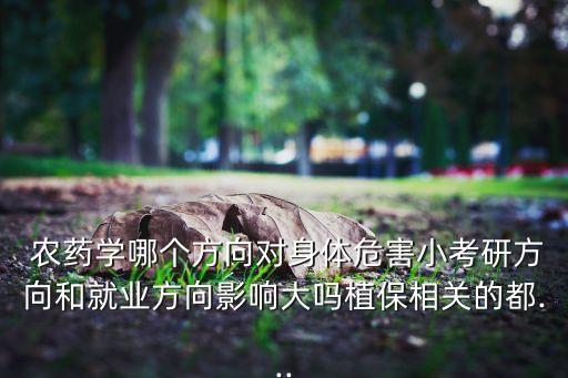  農藥學哪個方向對身體危害小考研方向和就業方向影響大嗎植保相關的都...